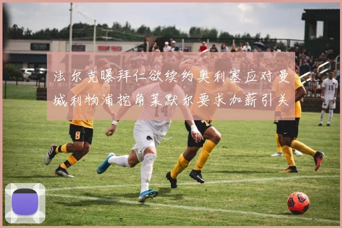 法尔克曝拜仁欲续约奥利塞应对曼城利物浦挖角莱默尔要求加薪引关注