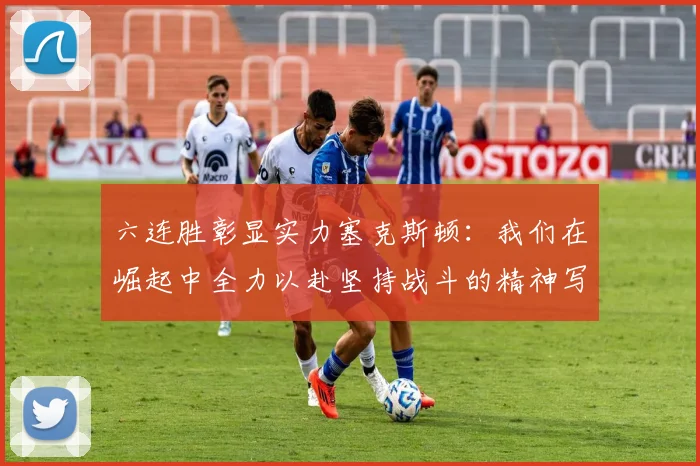 六连胜彰显实力塞克斯顿：我们在崛起中全力以赴坚持战斗的精神写照