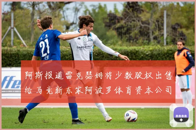 阿斯报道雷克瑟姆将少数股权出售给马竞新东家阿波罗体育资本公司
