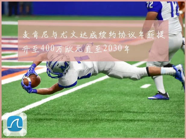 麦肯尼与尤文达成续约协议年薪提升至400万欧元直至2030年