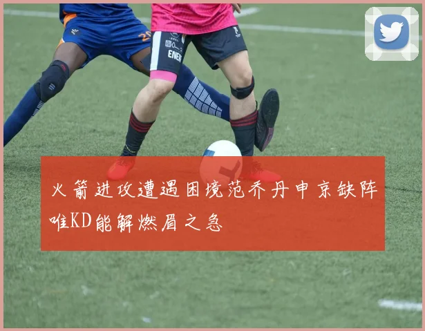 火箭进攻遭遇困境范乔丹申京缺阵唯KD能解燃眉之急