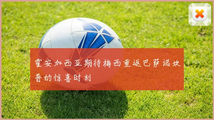 霍安加西亚期待梅西重返巴萨诺坎普的惊喜时刻
