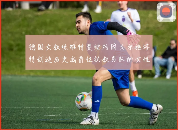 德国女教练维特曼续约因戈尔施塔特创造历史成首位执教男队的女性教练