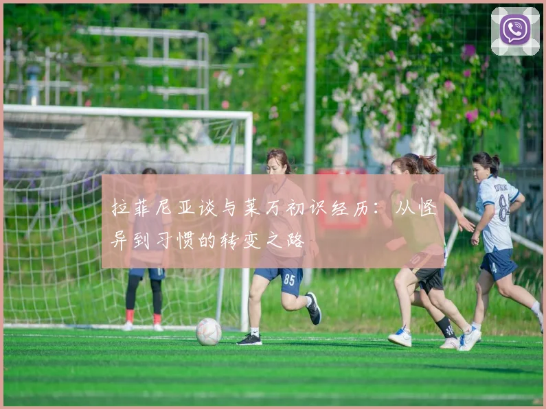 拉菲尼亚谈与莱万初识经历：从怪异到习惯的转变之路