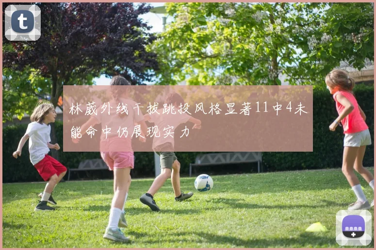 林葳外线干拔跳投风格显著11中4未能命中仍展现实力