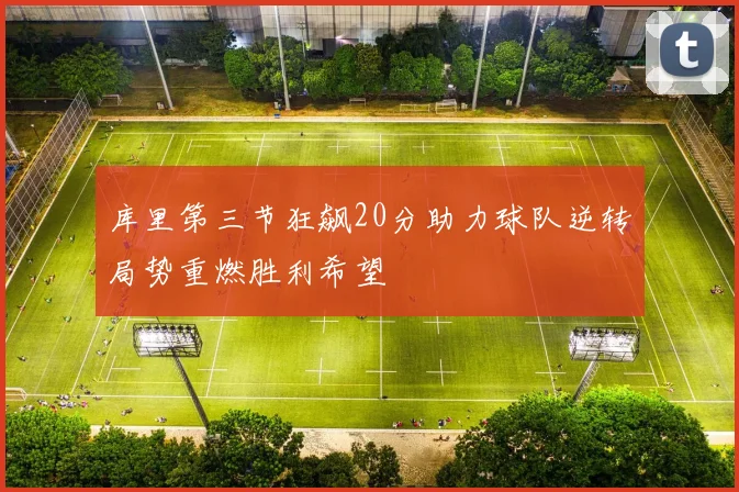 库里第三节狂飙20分助力球队逆转局势重燃胜利希望