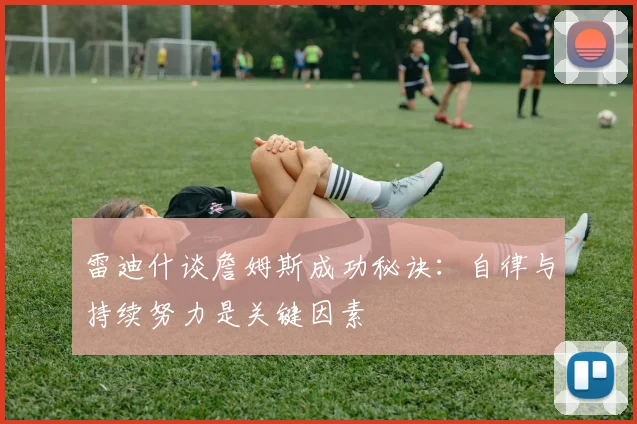 雷迪什谈詹姆斯成功秘诀：自律与持续努力是关键因素