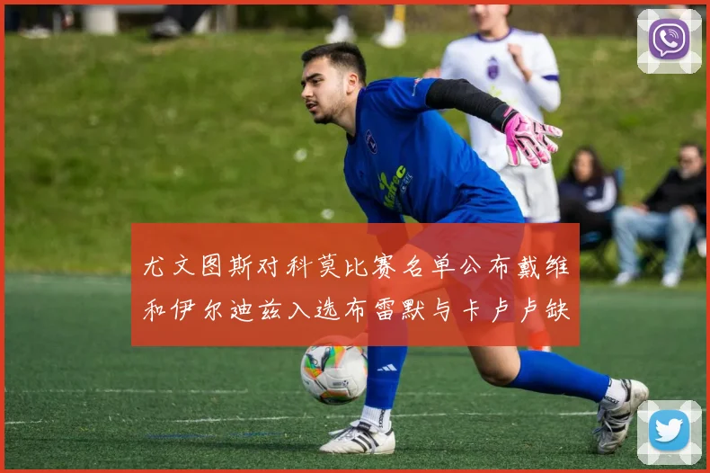 尤文图斯对科莫比赛名单公布戴维和伊尔迪兹入选布雷默与卡卢卢缺席