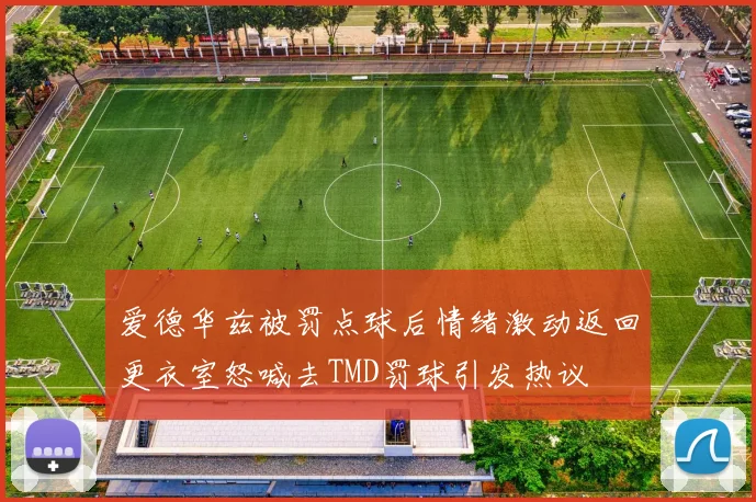 爱德华兹被罚点球后情绪激动返回更衣室怒喊去TMD罚球引发热议
