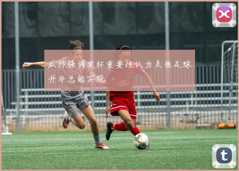 瓜帅强调奖杯重要性认为美丽足球并非总能实现