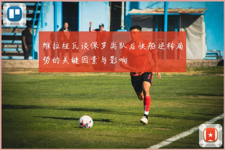 维拉纽瓦谈保罗离队后快船逆转局势的关键因素与影响