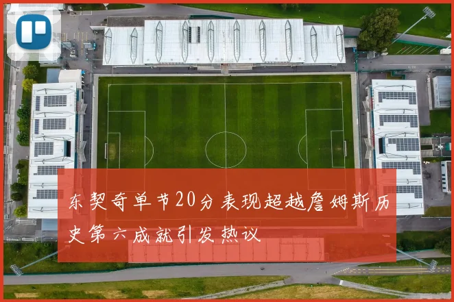 东契奇单节20分表现超越詹姆斯历史第六成就引发热议