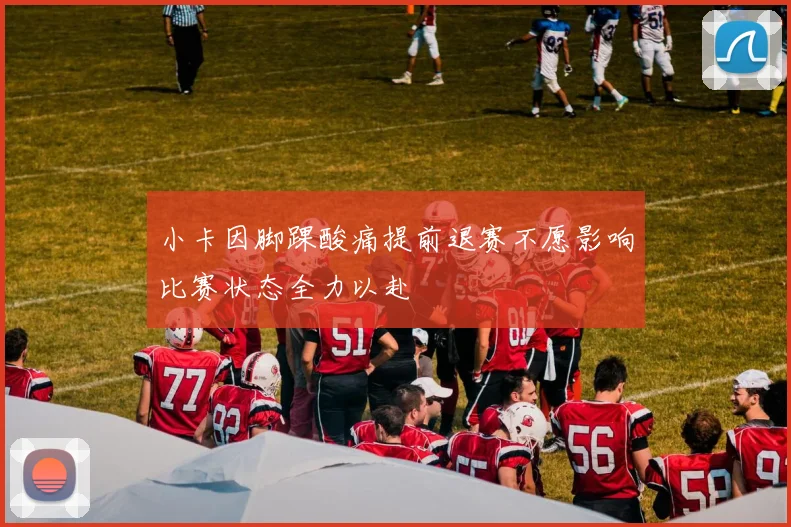 小卡因脚踝酸痛提前退赛不愿影响比赛状态全力以赴