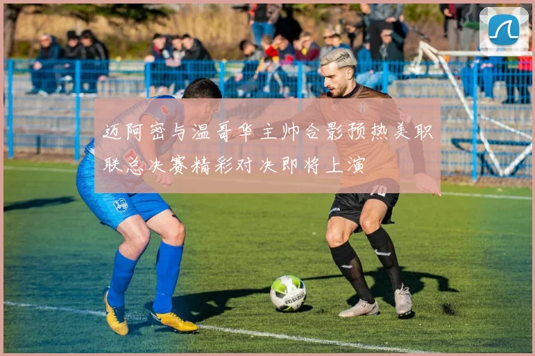 迈阿密与温哥华主帅合影预热美职联总决赛精彩对决即将上演