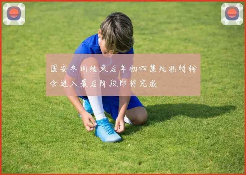 国安冬训结束后年初四集结孔特转会进入最后阶段即将完成