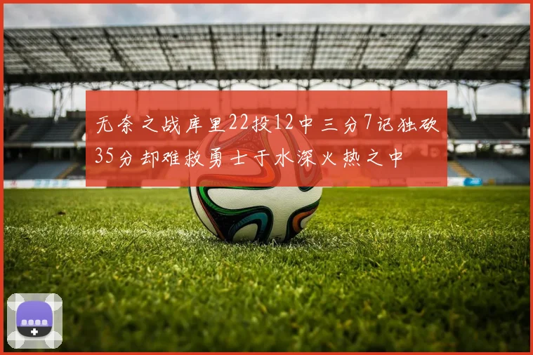 无奈之战库里22投12中三分7记独砍35分却难救勇士于水深火热之中
