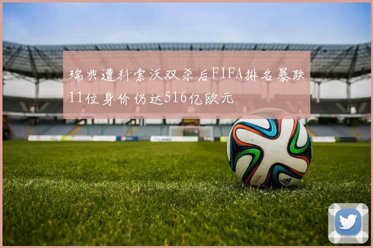 瑞典遭科索沃双杀后FIFA排名暴跌11位身价仍达516亿欧元
