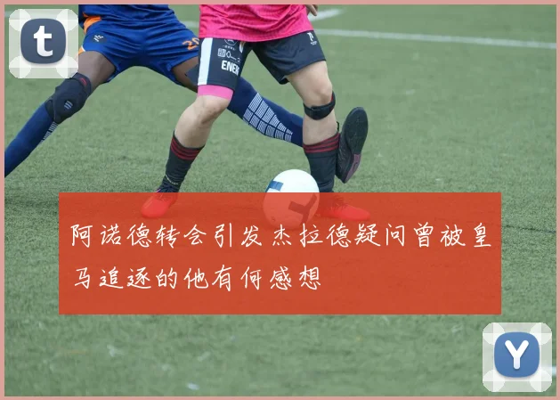 阿诺德转会引发杰拉德疑问曾被皇马追逐的他有何感想
