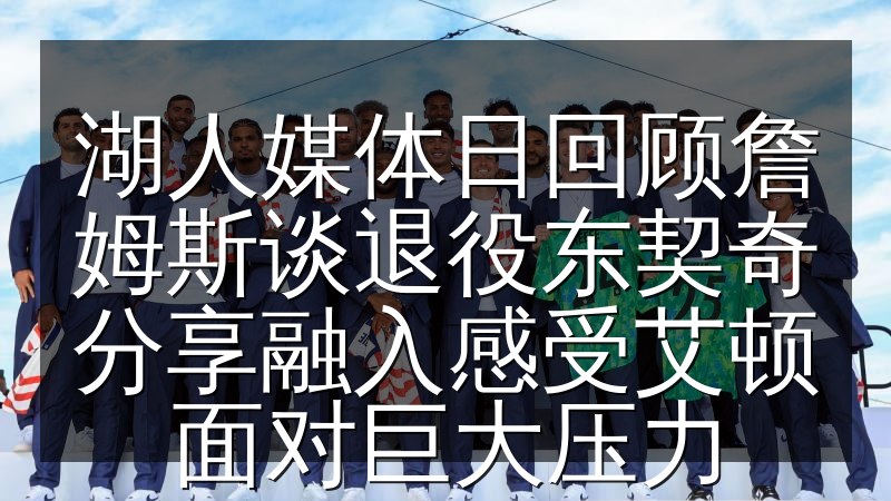 湖人媒体日回顾詹姆斯谈退役东契奇分享融入感受艾顿面对巨大压力(图1) 湖人媒体日回顾詹姆斯谈退役东契奇分享融入感受艾顿面对巨大压力