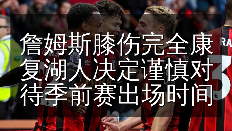 詹姆斯膝伤完全康复湖人决定谨慎对待季前赛出场时间