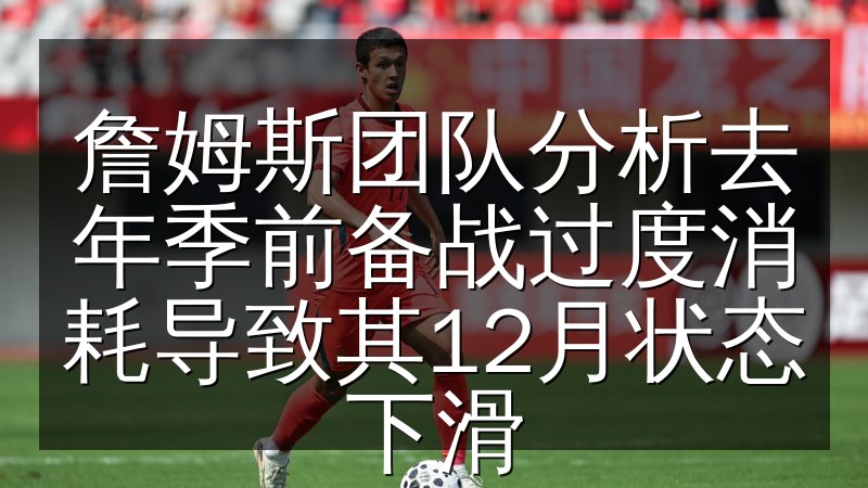 詹姆斯团队分析去年季前备战过度消耗导致其12月状态下滑