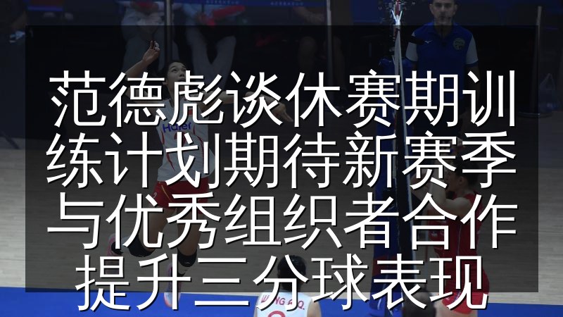范德彪谈休赛期训练计划期待新赛季与优秀组织者合作提升三分球表现