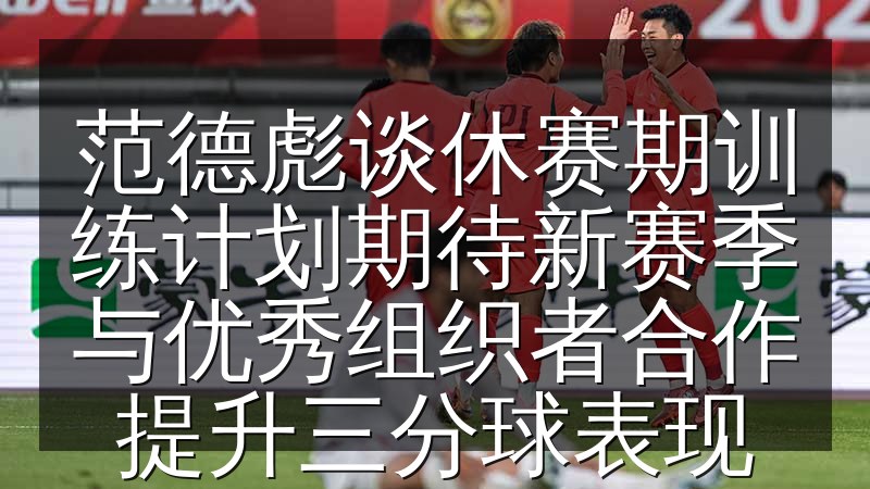 范德彪谈休赛期训练计划期待新赛季与优秀组织者合作提升三分球表现