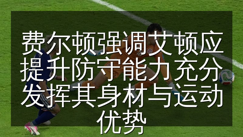 费尔顿强调艾顿应提升防守能力充分发挥其身材与运动优势