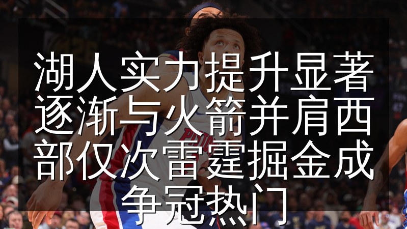 湖人实力提升显著逐渐与火箭并肩西部仅次雷霆掘金成争冠热门