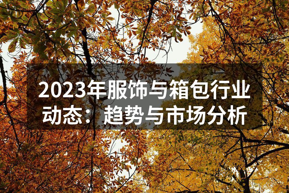 2023年服饰与箱包行业动态：趋势与市场